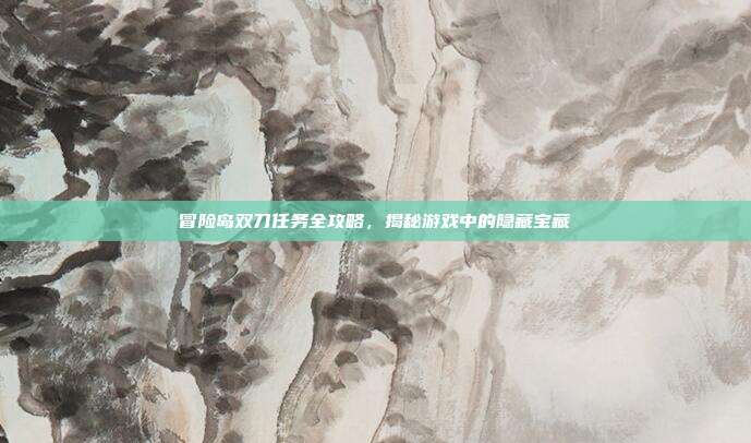 冒险岛双刀任务全攻略，揭秘游戏中的隐藏宝藏