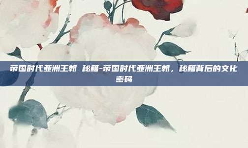 帝国时代亚洲王朝 秘籍-帝国时代亚洲王朝，秘籍背后的文化密码
