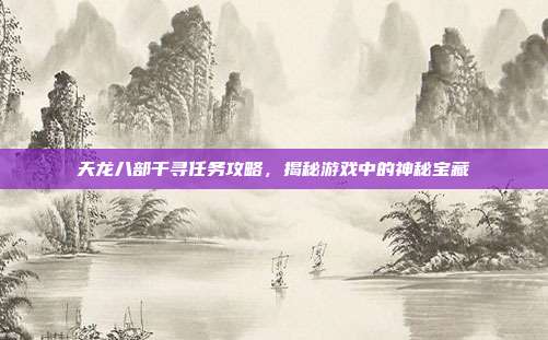 天龙八部千寻任务攻略，揭秘游戏中的神秘宝藏