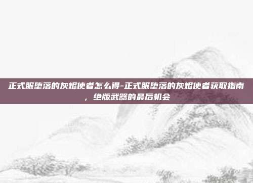 正式服堕落的灰烬使者怎么得-正式服堕落的灰烬使者获取指南，绝版武器的最后机会