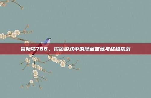 冒险岛766,揭秘游戏中的隐藏宝藏与终极挑战
