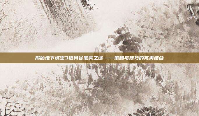 揭秘地下城堡3银月谷黑雾之谜——策略与技巧的完美结合