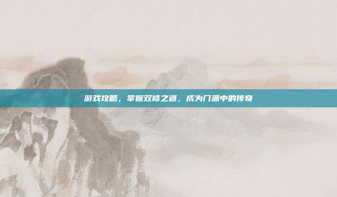 游戏攻略，掌握双修之道，成为门派中的传奇