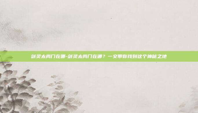 剑灵太尚门在哪-剑灵太尚门在哪？一文带你找到这个神秘之地