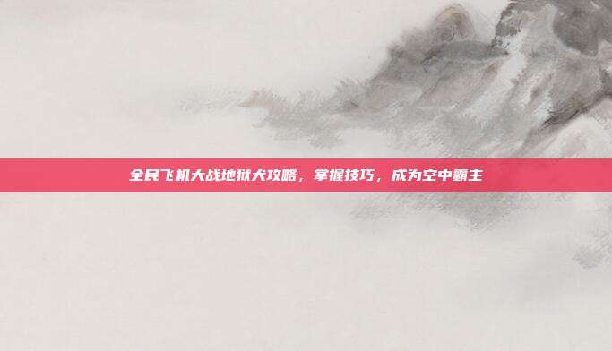 全民飞机大战地狱犬攻略，掌握技巧，成为空中霸主