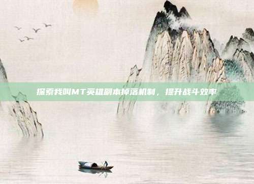 探索我叫MT英雄副本掉落机制，提升战斗效率