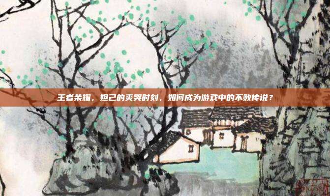 王者荣耀，妲己的爽哭时刻，如何成为游戏中的不败传说？