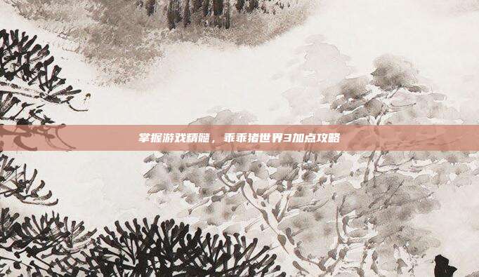 掌握游戏精髓，乖乖猪世界3加点攻略