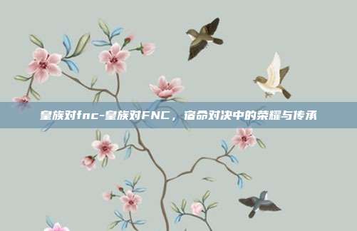 皇族对fnc-皇族对FNC，宿命对决中的荣耀与传承