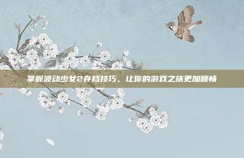 掌握波动少女2存档技巧，让你的游戏之旅更加顺畅