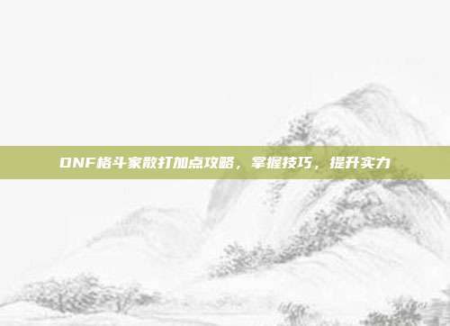 DNF格斗家散打加点攻略，掌握技巧，提升实力