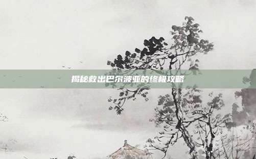 揭秘救出巴尔波亚的终极攻略