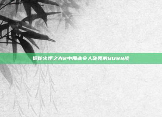 揭秘火炬之光2中那些令人敬畏的BOSS战