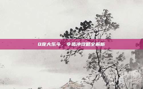 Q宠大乐斗，令狐冲攻略全解析