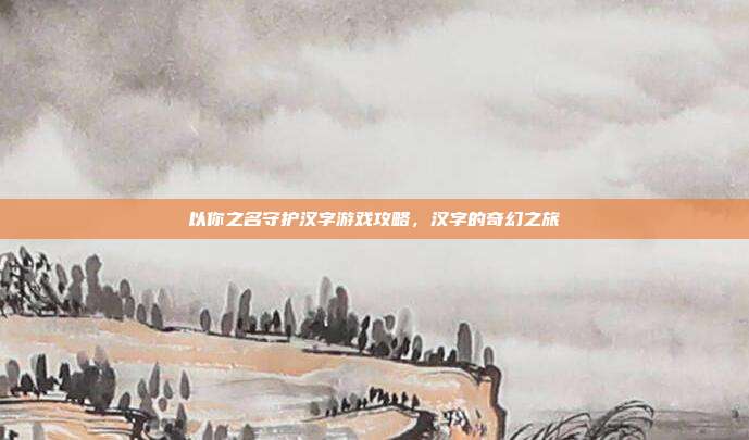 以你之名守护汉字游戏攻略，汉字的奇幻之旅