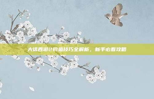 大话西游2钓鱼技巧全解析，新手必看攻略