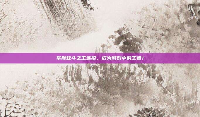 掌握炫斗之王连招，成为游戏中的王者！