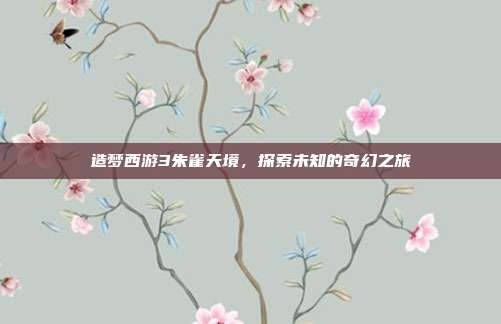 造梦西游3朱雀天境，探索未知的奇幻之旅