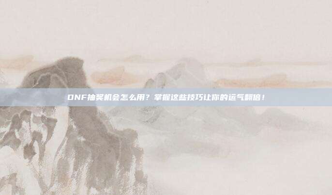 DNF抽奖机会怎么用？掌握这些技巧让你的运气翻倍！