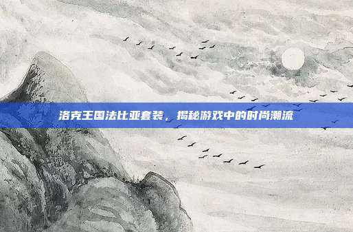 洛克王国法比亚套装，揭秘游戏中的时尚潮流
