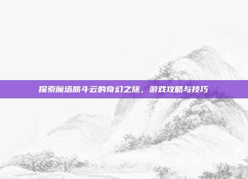 探索魔塔筋斗云的奇幻之旅，游戏攻略与技巧