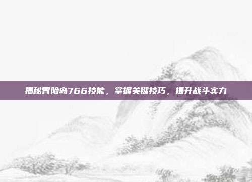揭秘冒险岛766技能，掌握关键技巧，提升战斗实力