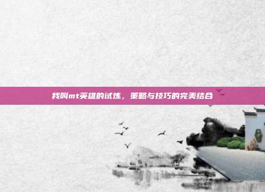 我叫mt英雄的试炼，策略与技巧的完美结合