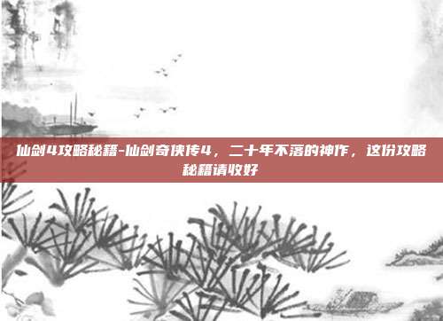 仙剑4攻略秘籍-仙剑奇侠传4，二十年不落的神作，这份攻略秘籍请收好