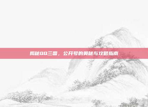 揭秘QQ三国，公开号的奥秘与攻略指南