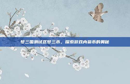 梦三国测试区梦三币,探索游戏内货币的奥秘