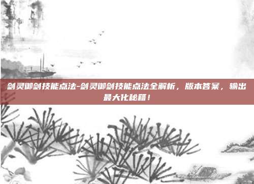 剑灵御剑技能点法-剑灵御剑技能点法全解析，版本答案，输出最大化秘籍！