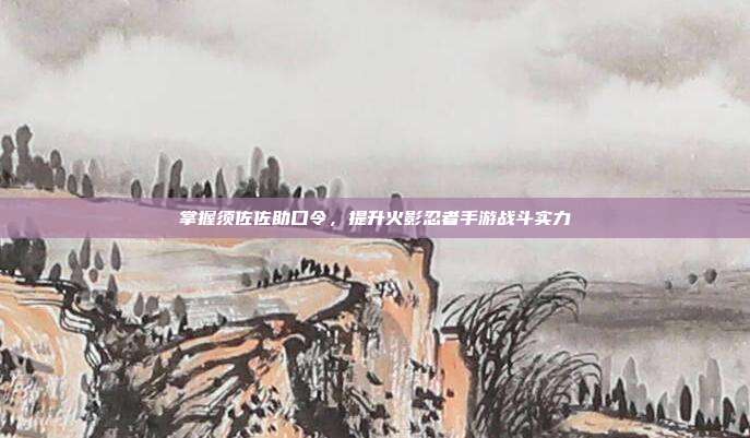 掌握须佐佐助口令,提升火影忍者手游战斗实力