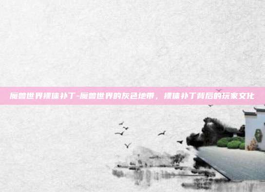 魔兽世界裸体补丁-魔兽世界的灰色地带，裸体补丁背后的玩家文化