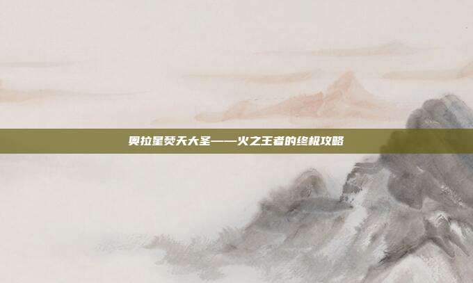 奥拉星焚天大圣——火之王者的终极攻略