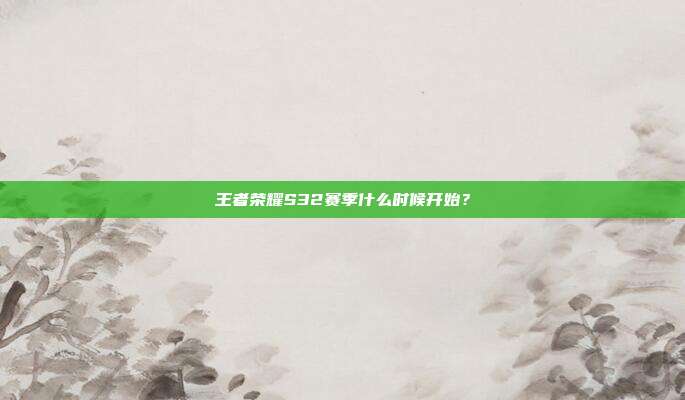 王者荣耀S32赛季什么时候开始?