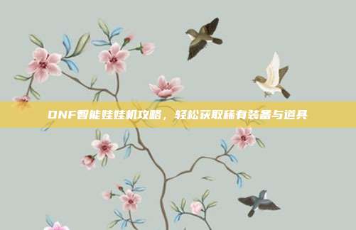 DNF智能娃娃机攻略，轻松获取稀有装备与道具