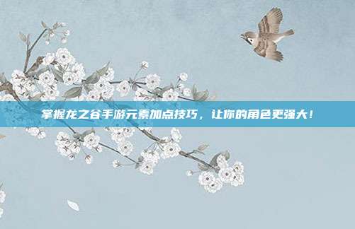 掌握龙之谷手游元素加点技巧,让你的角色更强大!