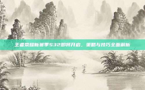 王者荣耀新赛季S32即将开启,策略与技巧全面解析