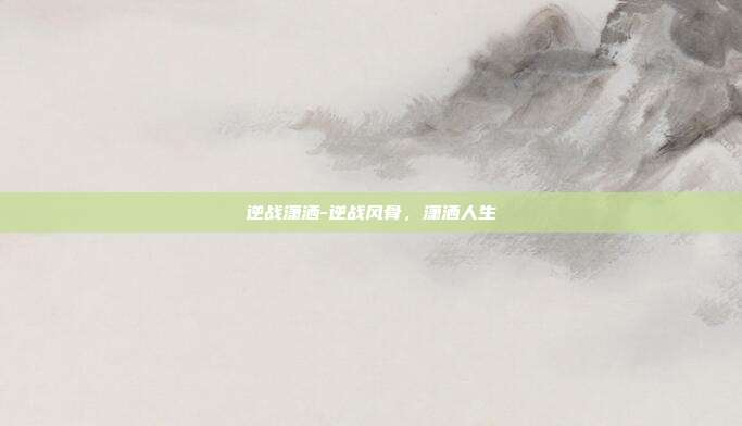 逆战潇洒-逆战风骨，潇洒人生