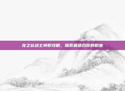龙之谷战士转职攻略,探索最适合你的职业