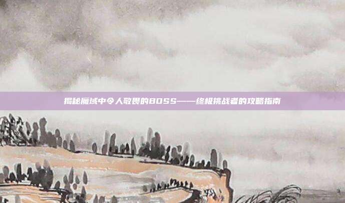 揭秘魔域中令人敬畏的BOSS——终极挑战者的攻略指南