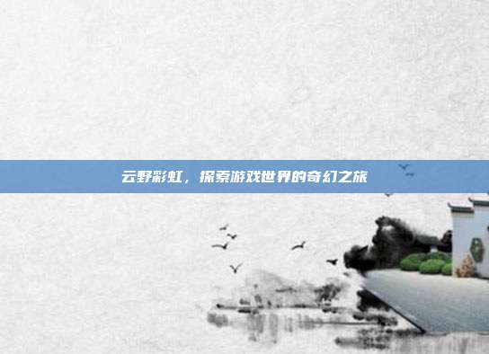 云野彩虹，探索游戏世界的奇幻之旅