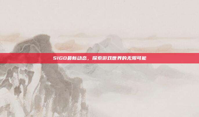SIGO最新动态，探索游戏世界的无限可能