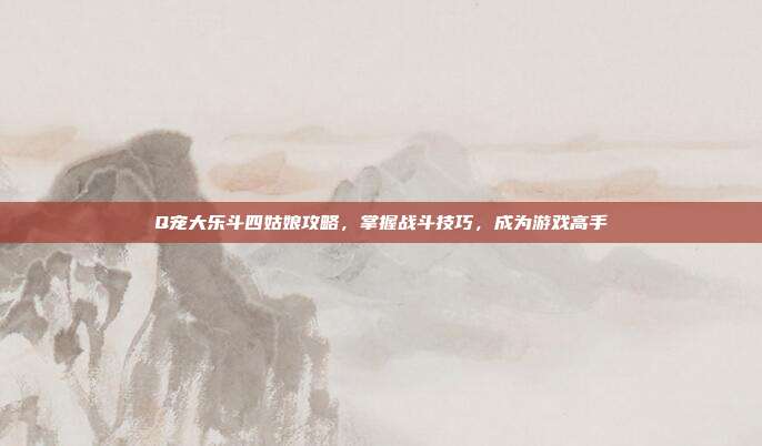 Q宠大乐斗四姑娘攻略，掌握战斗技巧，成为游戏高手