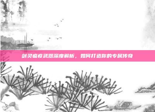 剑灵瘟疫武器深度解析,如何打造你的专属传奇