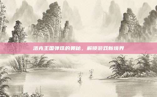洛克王国弹珠的奥秘,解锁游戏新境界