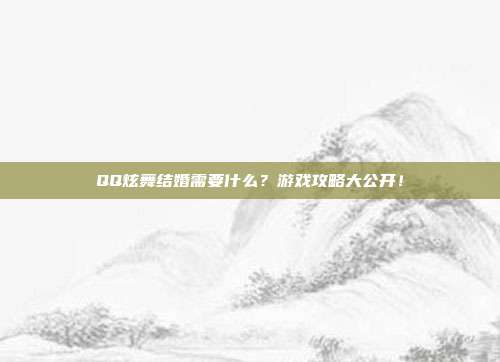 QQ炫舞结婚需要什么?游戏攻略大公开!