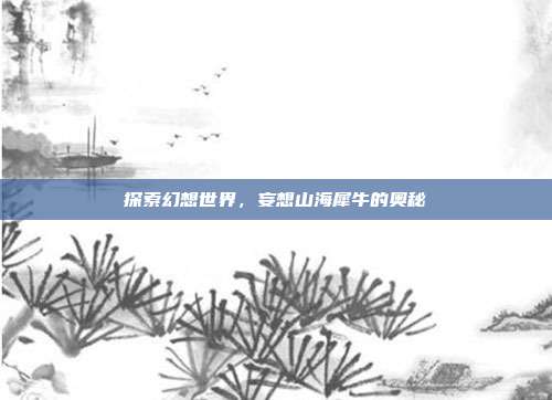 探索幻想世界,妄想山海犀牛的奥秘