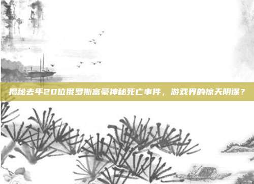 揭秘去年20位俄罗斯富豪神秘死亡事件,游戏界的惊天阴谋?