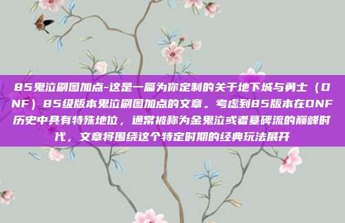 85鬼泣刷图加点-这是一篇为你定制的关于地下城与勇士（DNF）85级版本鬼泣刷图加点的文章。考虑到85版本在DNF历史中具有特殊地位，通常被称为金鬼泣或者墓碑流的巅峰时代，文章将围绕这个特定时期的经典玩法展开
